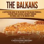 Balkans, The: A Captivating Guide to the History of the Balkan Peninsula, Starting from Classical Antiquity through the Middle Ages to the Modern Period