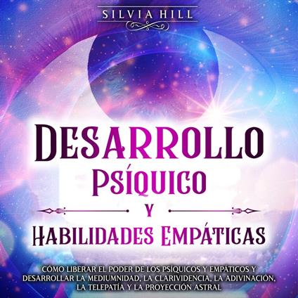 Desarrollo Psíquico y Habilidades Empáticas: Cómo liberar el poder de los psíquicos y empáticos y desarrollar la mediumnidad, la clarividencia, la adivinación, la telepatía y la proyección astral