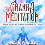 Chakra Meditation: A Guide to Balancing, Awakening, and Healing Your Chakras