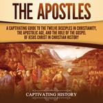 Apostles, The: A Captivating Guide to the Twelve Disciples in Christianity, the Apostolic Age, and the Role of the Gospel of Jesus Christ in Christian History