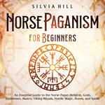 Norse Paganism for Beginners: An Essential Guide to the Norse Pagan Religion, Gods, Goddesses, Asatru, Viking Rituals, Nordic Magic, Runes, and Spells