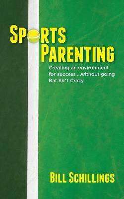 Sports Parenting: Creating an environment for success ...without going Bat Sh*t Crazy - Bill Schillings - cover