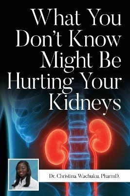 What You Don't Know Might Be Hurting Your Kidneys - Pharmd Christina Wachuku - cover