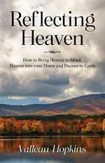 Reflecting Heaven: How to Bring Heaven to Mind, Heaven into your Home and Heaven to Earth