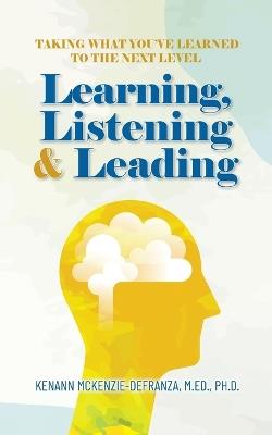 Learning, Listening & Leading: Taking what you've learned to the next level - Kenann McKenzie-Defranza M Ed Ph D - cover