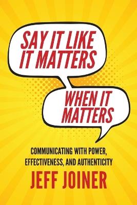 Say It Like It Matters When It Matters: Communicating with Power, Effectiveness, and Authenticity - Jeff Joiner - cover