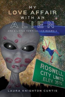 My Love Affair with an Alien: And a Little Town Called Roswell - Laura Knighton Curtis - cover