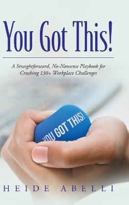 You Got This!: A Straightforward, No-nonsense Playbook for Crushing 130+ Workplace Challenges - Heide Abelli - cover