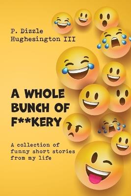 A Whole Bunch of F**kery: A Collection of Funny Short Stories From My Life - P Dizzle Hughesington - cover