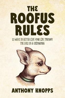 The Roofus Rules: 12 ways to better live your life through the eyes of a chihuahua - Anthony Knopps - cover