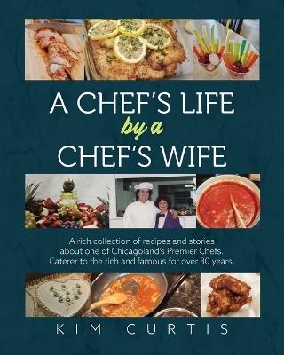 A Chef's Life by a Chef's Wife: A rich collection of recipes and stories about one of Chicagoland's Premier Chefs. Caterer to the rich and famous for over 30 years - Kim Curtis - cover