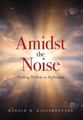 Amidst the Noise: Finding Wisdom in Reflection - Harold M Kolenbrander - cover