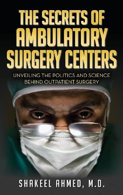 The Secrets Of Ambulatory Surgery Centers: Unveiling the Politics and Science Behind Outpatient Surgery - M D Shakeel Ahmed - cover