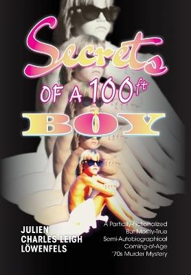 Secrets of a 100 ft. Boy: A Partially-Fictionalized But Mostly-True Semi-Autobiographical Coming-Of-Age 70's Murder Mystery - Julien Charles Leigh Löwenfels - cover