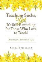 Teaching Sucks, Yet, It's Still Rewarding for Those Who Love to Teach!: America's #1 Teacher's Coach - Linda Bojorquez - cover