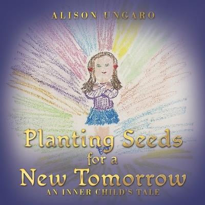 Planting Seeds for a New Tomorrow: An Inner Child's Tale - Alison Ungaro - cover