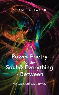 Power Poetry for the Soul & Everything in Between: Me, My Mind, My Journey - Shamila Saeed - cover