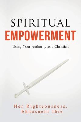 Spiritual Empowerment: Using Your Authority as a Christian - Her Righteousness Ekhosuehi Ibie - cover