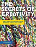 The Secrets of Creativity: How to Build Your Children's Creative Confidence - And Help Them Succeed