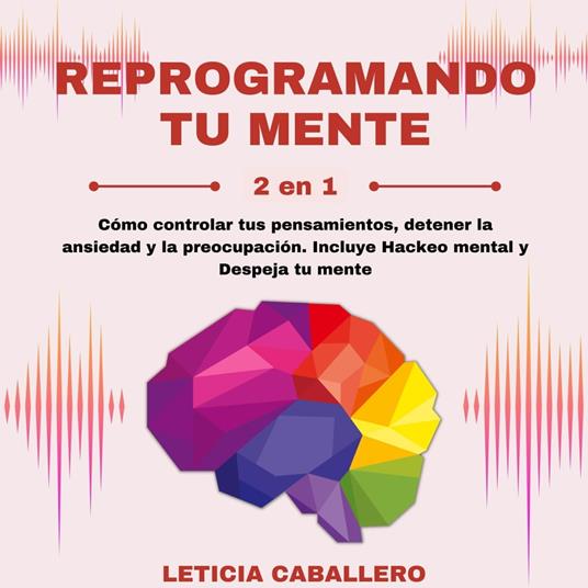 Reprogramando tu mente: 2 en 1: Cómo controlar tus pensamientos, detener la ansiedad y la preocupación. Incluye Hackeo mental y Despeja tu mente