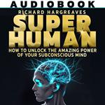 Super Human: How To Unlock The Amazing Power Of Your Subconscious Mind