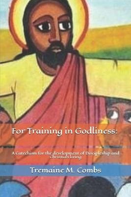 For Training in Godliness: A Catechism for the development of Discipleship and Christian living - Tremaine M Combs - cover