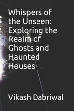 Whispers of the Unseen: Exploring the Realm of Ghosts and Haunted Houses