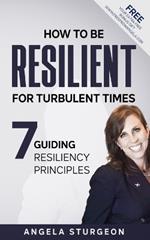 How to Be Resilient for Turbulent Times: 7 Guiding Resiliency Principles