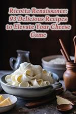 Ricotta Renaissance: 93 Delicious Recipes to Elevate Your Cheese Game