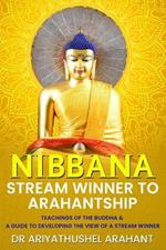 Nibbana: Stream Winner to Arahantship: TEACHINGS OF THE BUDDHA & A GUIDE TO DEVELOPING THE VIEW OF A STREAM WINNER