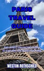 Paris Travel Guide: The Latest Step-By-Step Guide to Explore the Beauty of Paris
