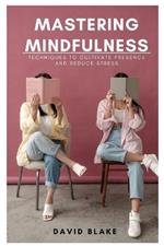 Mastering Mindfulness: Techniques to Cultivate Presence and Reduce Stress