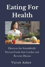 Eating For Health: Discover the Scientifically Proven Foods that Combat and Reverse Disease