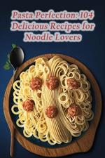 Pasta Perfection: 104 Delicious Recipes for Noodle Lovers