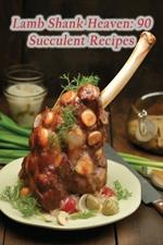 Lamb Shank Heaven: 90 Succulent Recipes