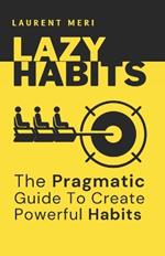 Lazy Habits - The Pragmatic Guide To Create Powerful Habits: How to get things done