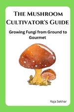 The Mushroom Cultivator's Guide: Growing Fungi from Ground to Gourmet