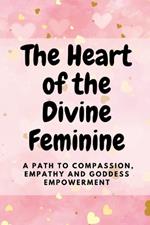 The Heart of the Divine Feminine: A Path to Compassion, Empathy and Goddess Empowerment