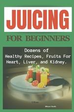 Juicing for beginners: Dozens of Healthy Recipes, Fruits For Heart, Liver, and Kidney