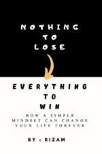 Nothing to Lose - Everything to Win: How a Simple Mindset Can Change Your Life Forever