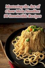 Mastering the Art of Chow Mein Noodles: 90 Irresistible Recipes