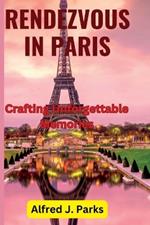 Rendezvous in Paris: Crafting Unforgettable Memories. A complete travel guide to Paris in 2023