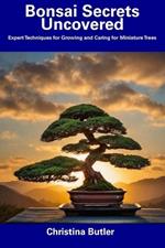 Bonsai Secrets Uncovered: Expert Techniques for Growing and Caring for Miniature Trees