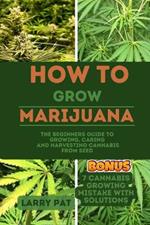 How to Grow Marijuana: The Beginners guide to growing, caring and harvesting cannabis from seed