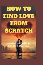 How to Find Love from Scratch: Step by step guides on how to true love
