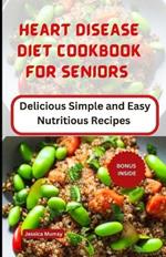 Heart Disease Diet Cookbook for Seniors: Delicious Simple and Easy Nutritious Recipes