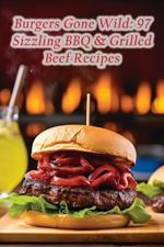 Burgers Gone Wild: 97 Sizzling BBQ & Grilled Beef Recipes