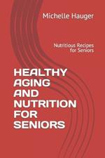 Healthy Aging and Nutrition for Seniors: Nutritious Recipes for Seniors