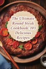 The Ultimate Round Steak Cookbook: 193 Delicious Recipes