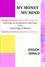 My Money My Mind: Teachings on the Behavior and Tools in the Psychology of Wealth